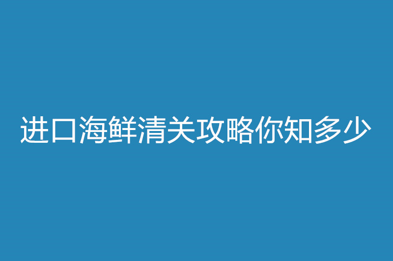 进口海鲜清关攻略你知多少.jpg